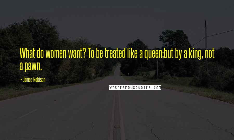 James Robison Quotes: What do women want? To be treated like a queen;but by a king, not a pawn.