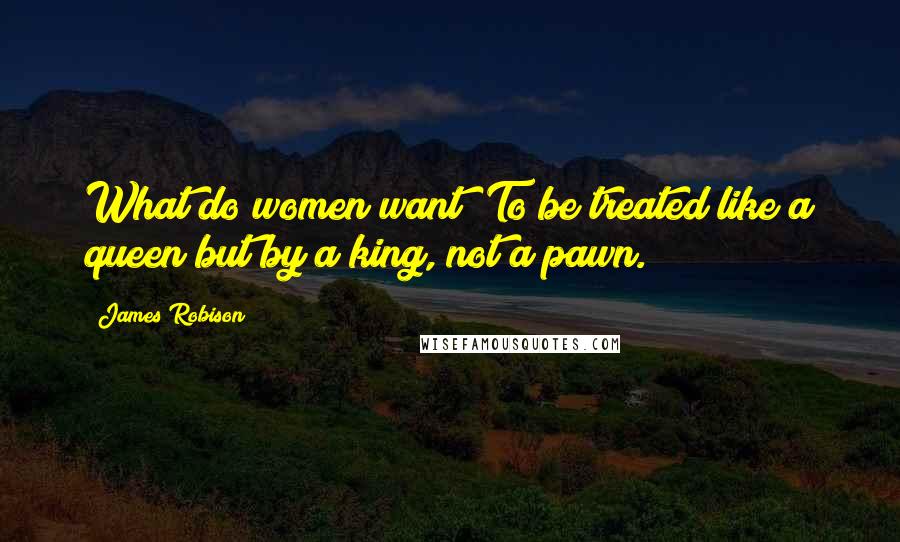 James Robison Quotes: What do women want? To be treated like a queen;but by a king, not a pawn.