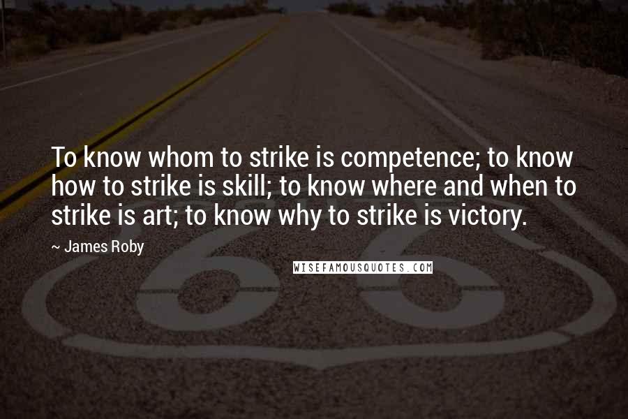 James Roby Quotes: To know whom to strike is competence; to know how to strike is skill; to know where and when to strike is art; to know why to strike is victory.