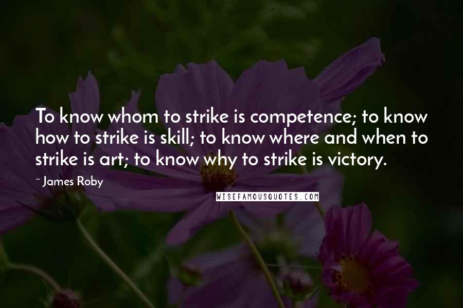 James Roby Quotes: To know whom to strike is competence; to know how to strike is skill; to know where and when to strike is art; to know why to strike is victory.