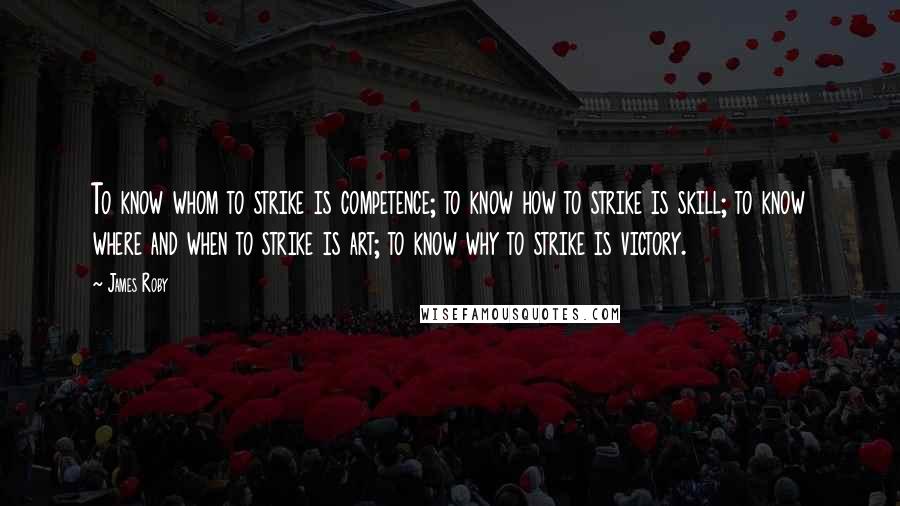 James Roby Quotes: To know whom to strike is competence; to know how to strike is skill; to know where and when to strike is art; to know why to strike is victory.