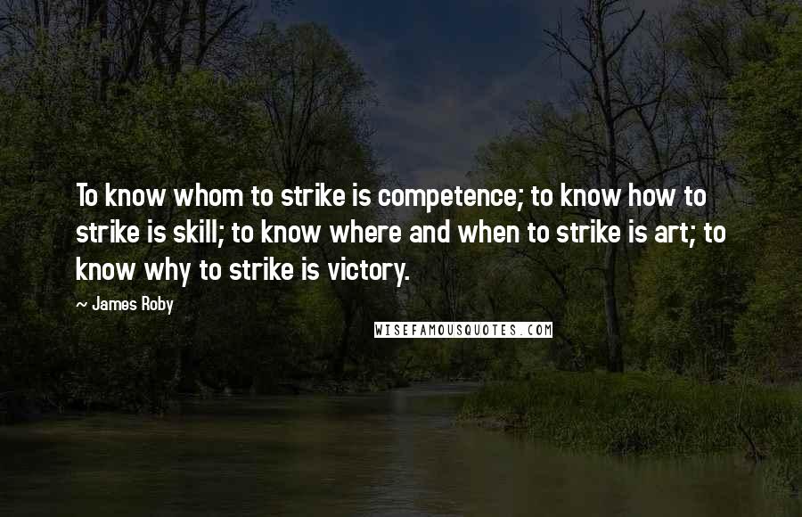 James Roby Quotes: To know whom to strike is competence; to know how to strike is skill; to know where and when to strike is art; to know why to strike is victory.