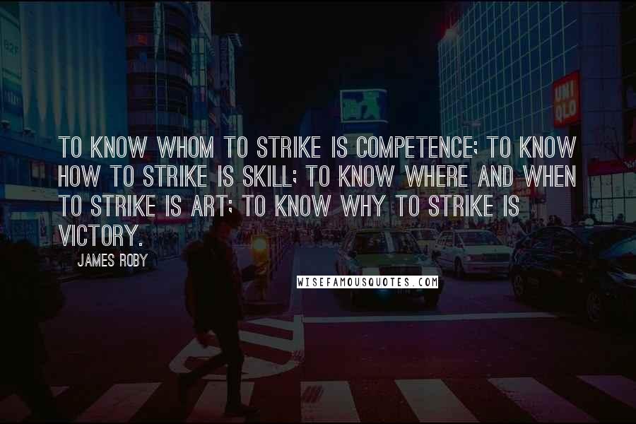 James Roby Quotes: To know whom to strike is competence; to know how to strike is skill; to know where and when to strike is art; to know why to strike is victory.