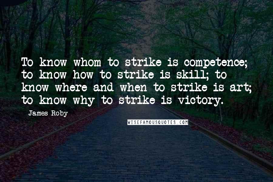James Roby Quotes: To know whom to strike is competence; to know how to strike is skill; to know where and when to strike is art; to know why to strike is victory.