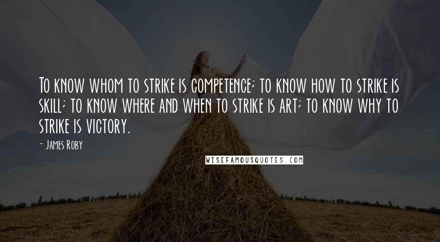 James Roby Quotes: To know whom to strike is competence; to know how to strike is skill; to know where and when to strike is art; to know why to strike is victory.