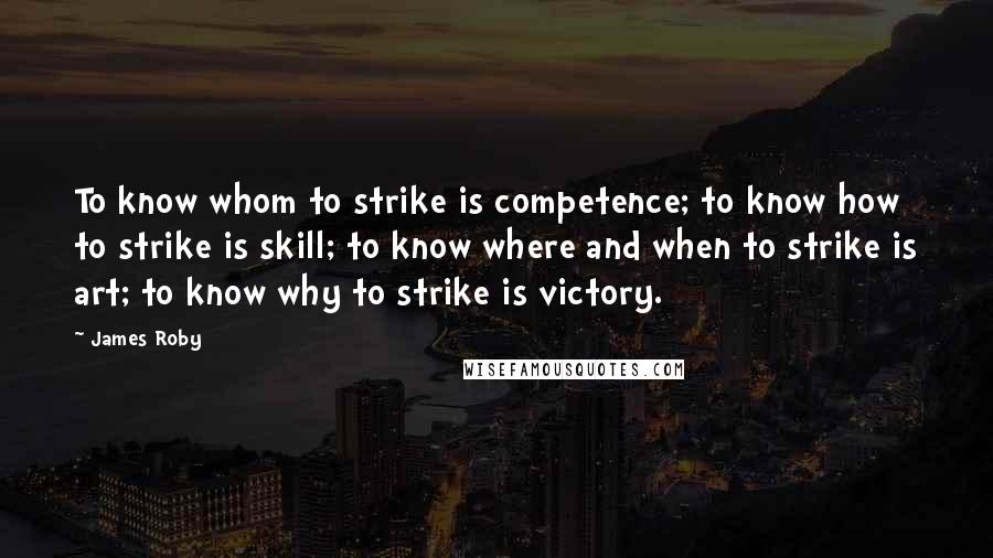 James Roby Quotes: To know whom to strike is competence; to know how to strike is skill; to know where and when to strike is art; to know why to strike is victory.