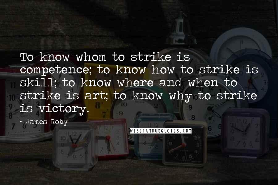 James Roby Quotes: To know whom to strike is competence; to know how to strike is skill; to know where and when to strike is art; to know why to strike is victory.