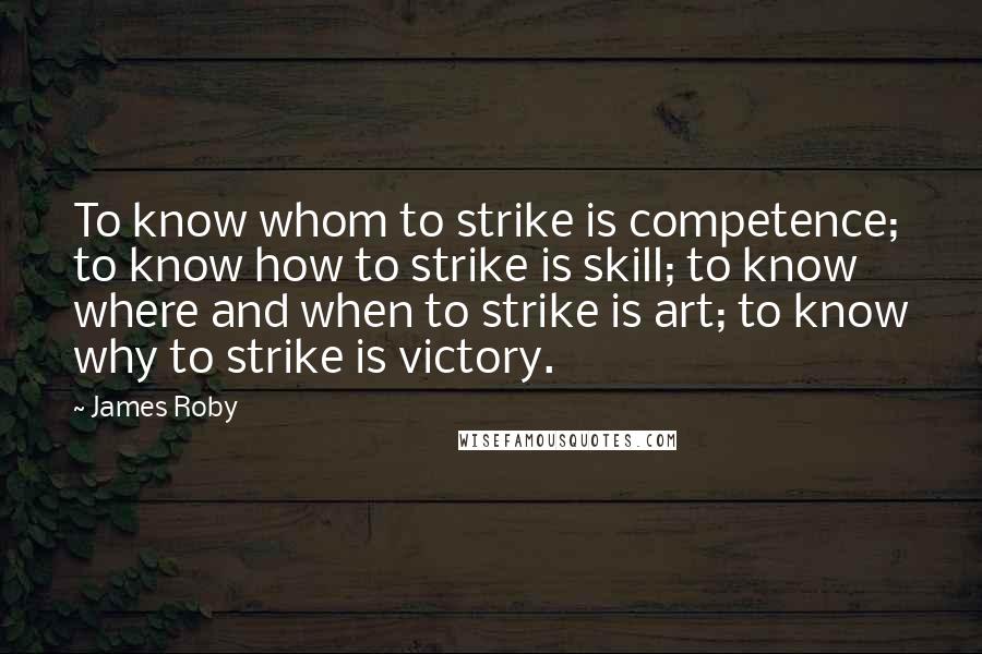 James Roby Quotes: To know whom to strike is competence; to know how to strike is skill; to know where and when to strike is art; to know why to strike is victory.