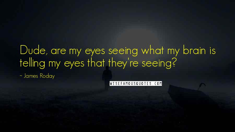 James Roday Quotes: Dude, are my eyes seeing what my brain is telling my eyes that they're seeing?