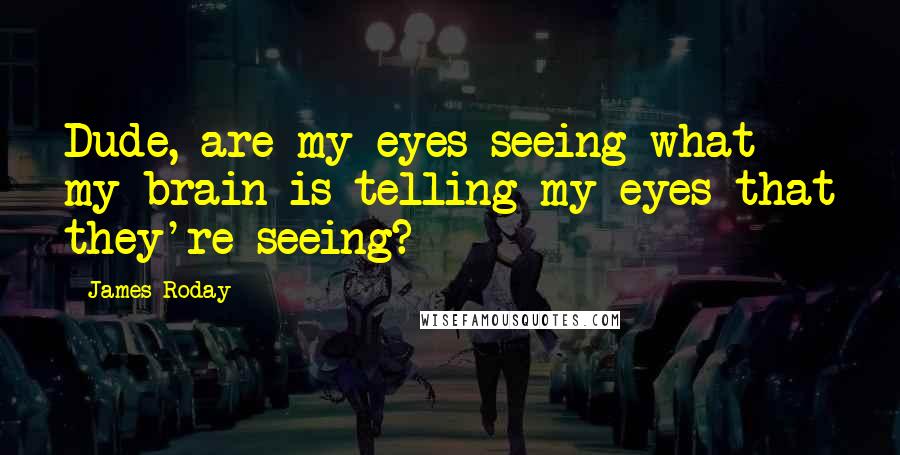 James Roday Quotes: Dude, are my eyes seeing what my brain is telling my eyes that they're seeing?