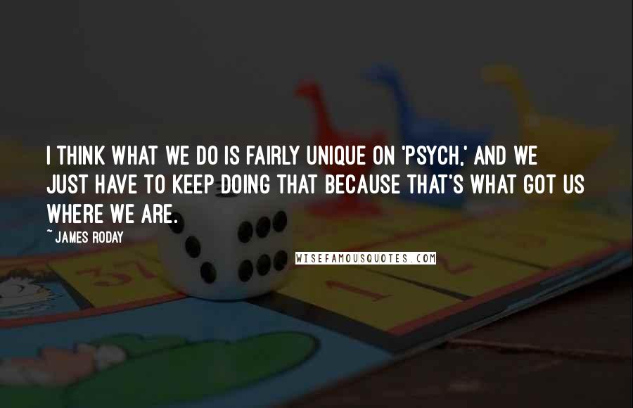 James Roday Quotes: I think what we do is fairly unique on 'Psych,' and we just have to keep doing that because that's what got us where we are.