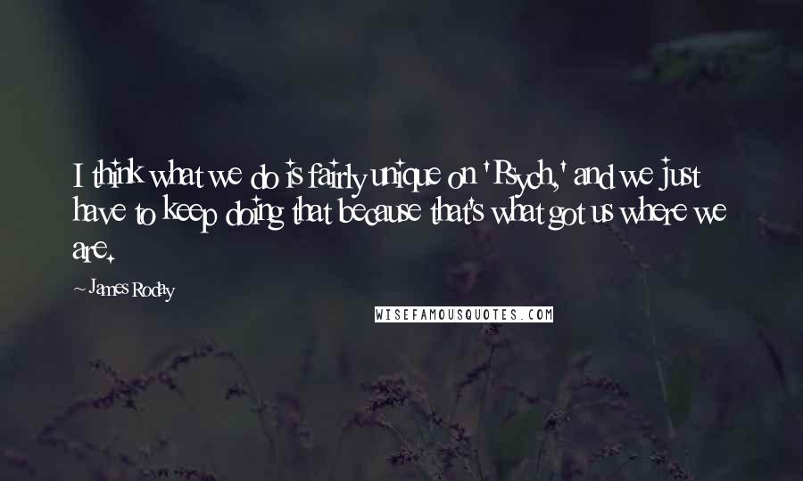 James Roday Quotes: I think what we do is fairly unique on 'Psych,' and we just have to keep doing that because that's what got us where we are.