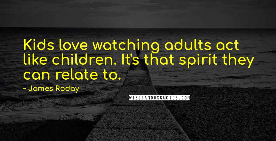 James Roday Quotes: Kids love watching adults act like children. It's that spirit they can relate to.