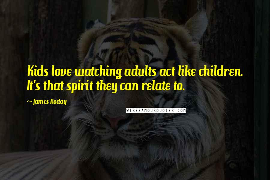 James Roday Quotes: Kids love watching adults act like children. It's that spirit they can relate to.