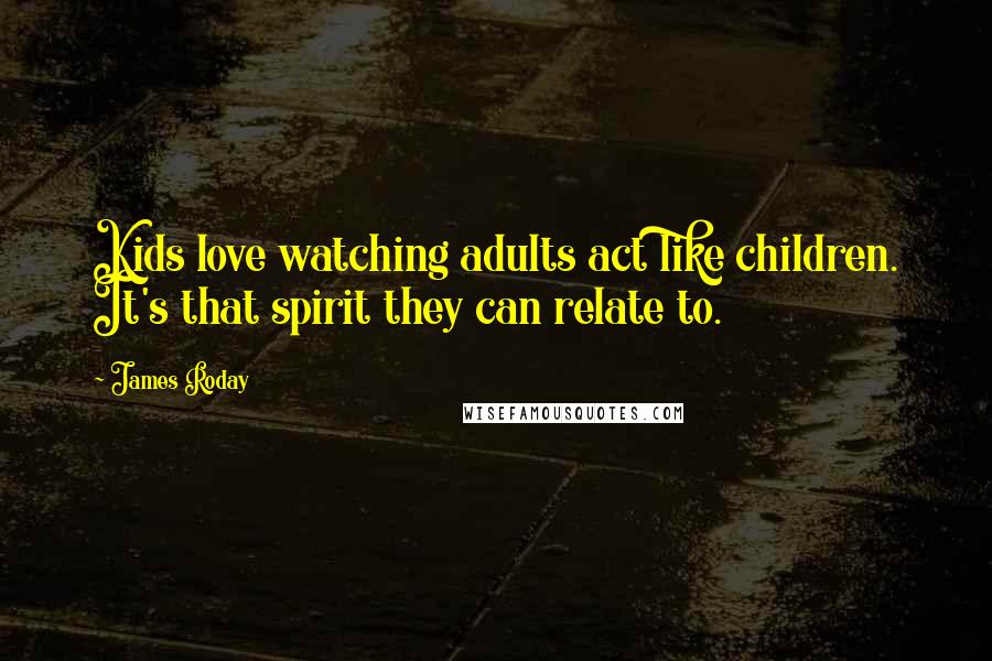 James Roday Quotes: Kids love watching adults act like children. It's that spirit they can relate to.