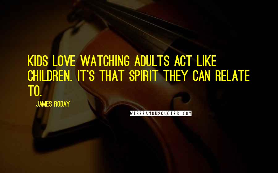 James Roday Quotes: Kids love watching adults act like children. It's that spirit they can relate to.