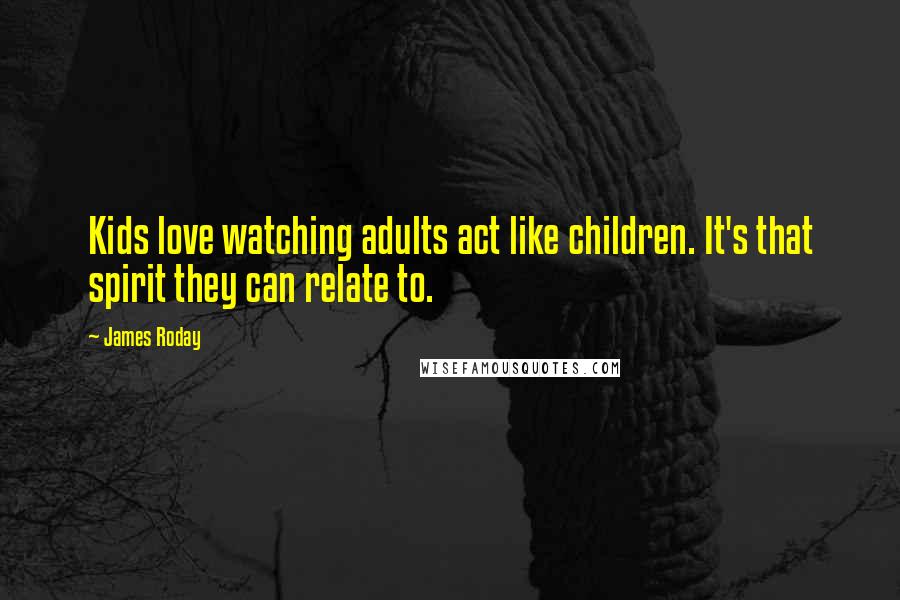 James Roday Quotes: Kids love watching adults act like children. It's that spirit they can relate to.