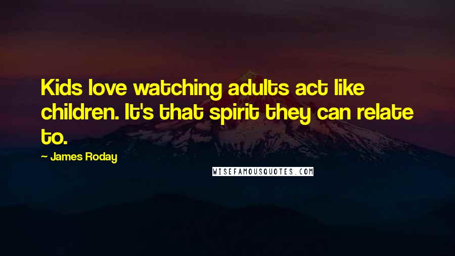 James Roday Quotes: Kids love watching adults act like children. It's that spirit they can relate to.