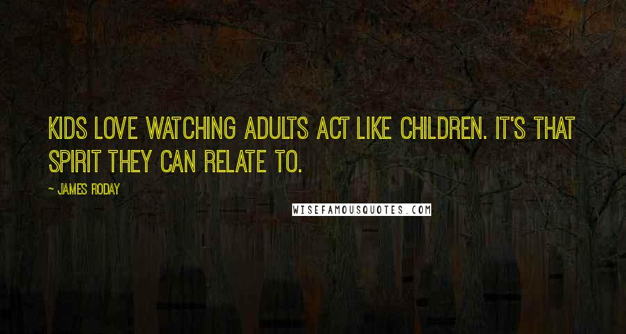 James Roday Quotes: Kids love watching adults act like children. It's that spirit they can relate to.