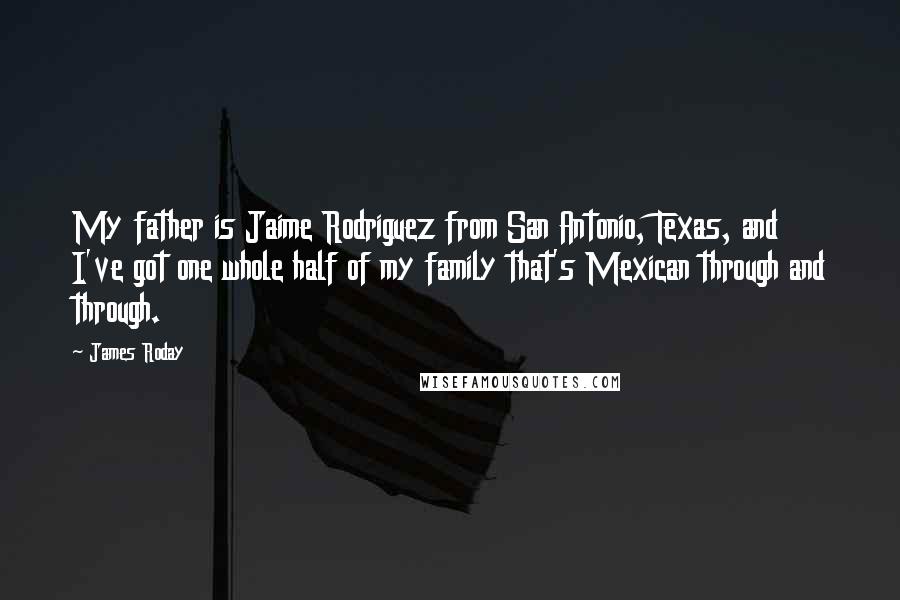 James Roday Quotes: My father is Jaime Rodriguez from San Antonio, Texas, and I've got one whole half of my family that's Mexican through and through.