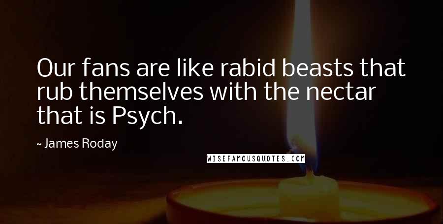 James Roday Quotes: Our fans are like rabid beasts that rub themselves with the nectar that is Psych.