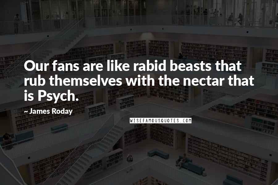 James Roday Quotes: Our fans are like rabid beasts that rub themselves with the nectar that is Psych.