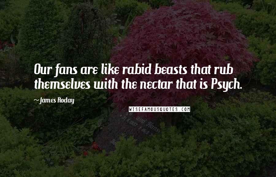 James Roday Quotes: Our fans are like rabid beasts that rub themselves with the nectar that is Psych.