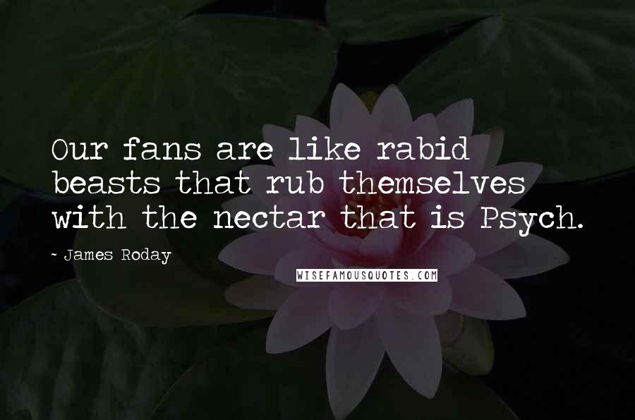 James Roday Quotes: Our fans are like rabid beasts that rub themselves with the nectar that is Psych.