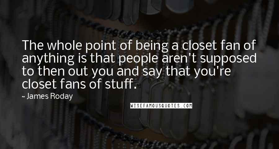 James Roday Quotes: The whole point of being a closet fan of anything is that people aren't supposed to then out you and say that you're closet fans of stuff.