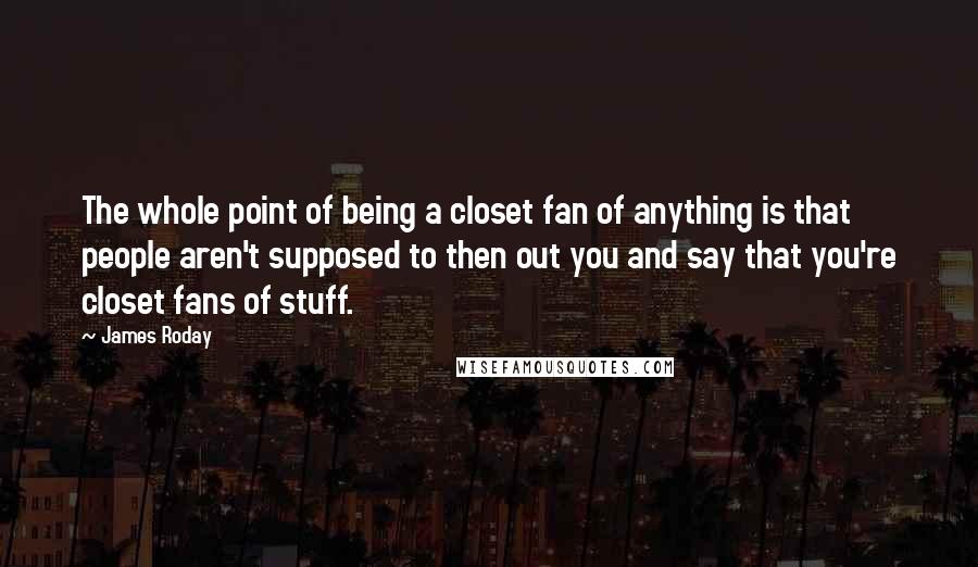 James Roday Quotes: The whole point of being a closet fan of anything is that people aren't supposed to then out you and say that you're closet fans of stuff.