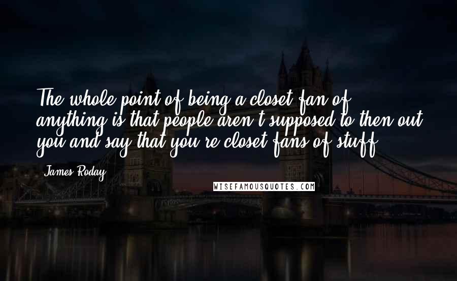 James Roday Quotes: The whole point of being a closet fan of anything is that people aren't supposed to then out you and say that you're closet fans of stuff.