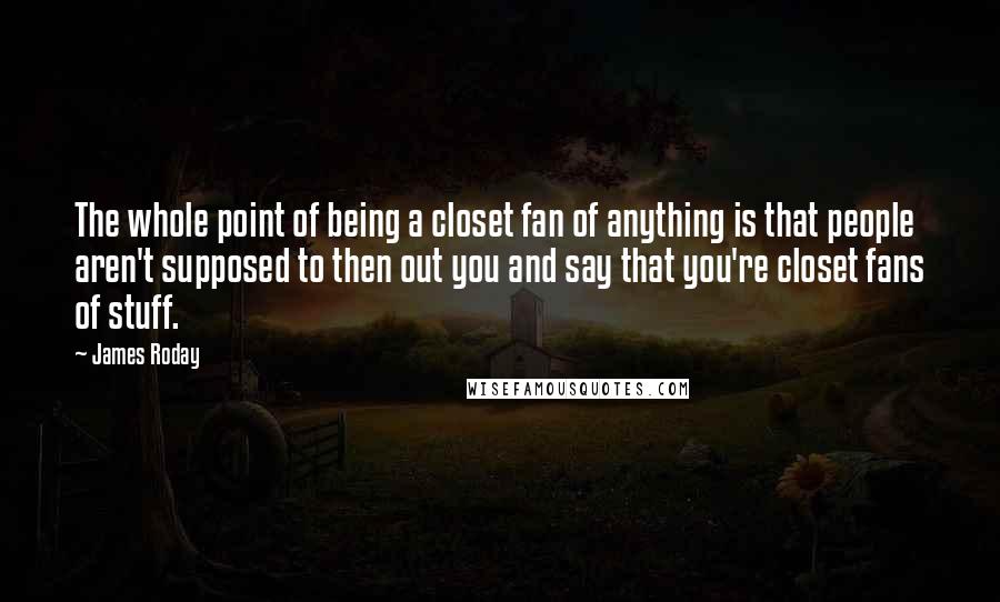 James Roday Quotes: The whole point of being a closet fan of anything is that people aren't supposed to then out you and say that you're closet fans of stuff.