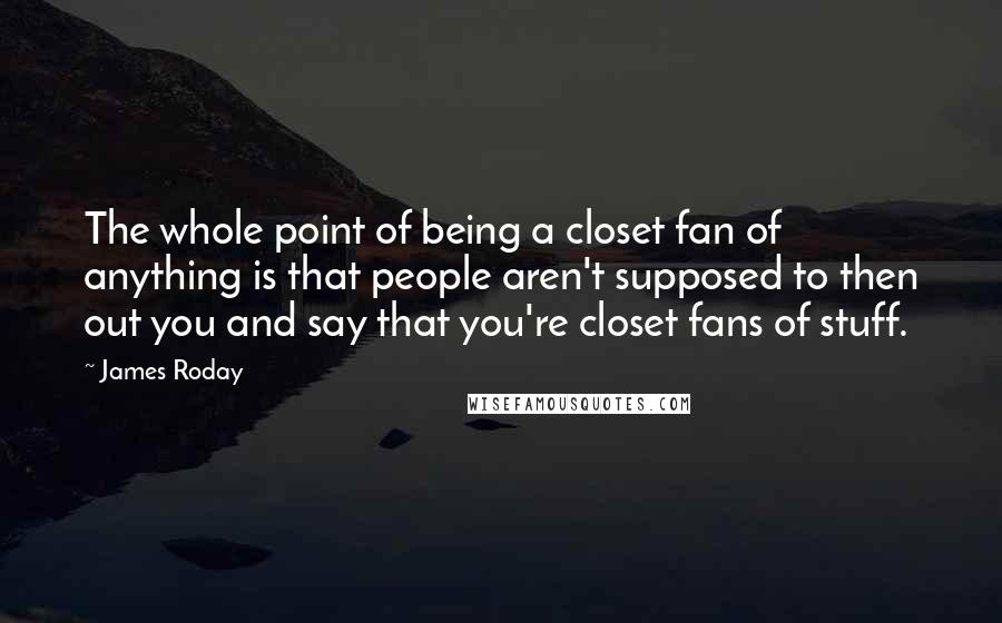 James Roday Quotes: The whole point of being a closet fan of anything is that people aren't supposed to then out you and say that you're closet fans of stuff.