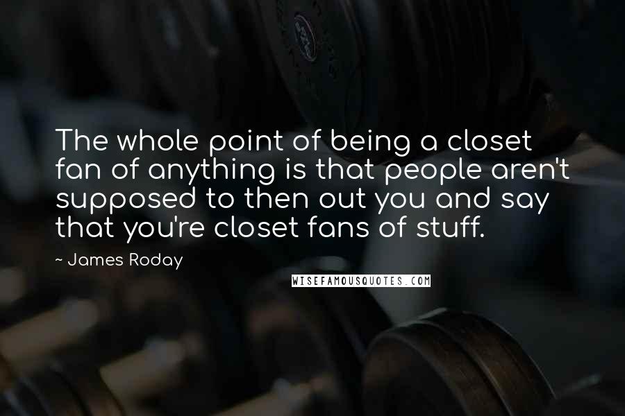 James Roday Quotes: The whole point of being a closet fan of anything is that people aren't supposed to then out you and say that you're closet fans of stuff.