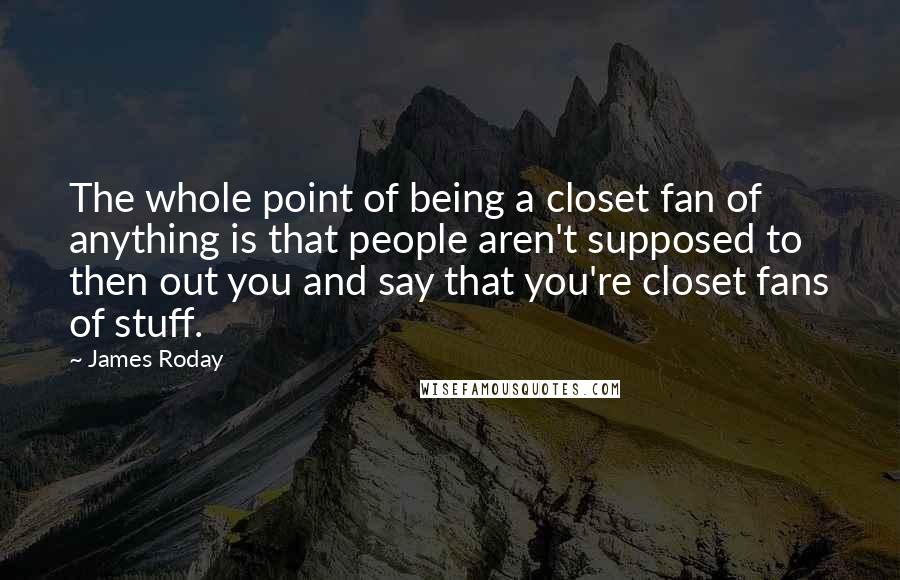 James Roday Quotes: The whole point of being a closet fan of anything is that people aren't supposed to then out you and say that you're closet fans of stuff.