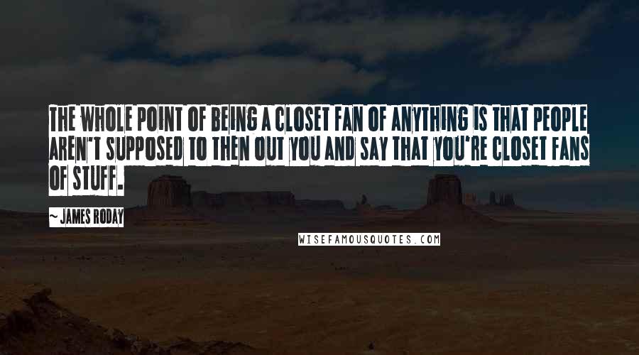 James Roday Quotes: The whole point of being a closet fan of anything is that people aren't supposed to then out you and say that you're closet fans of stuff.