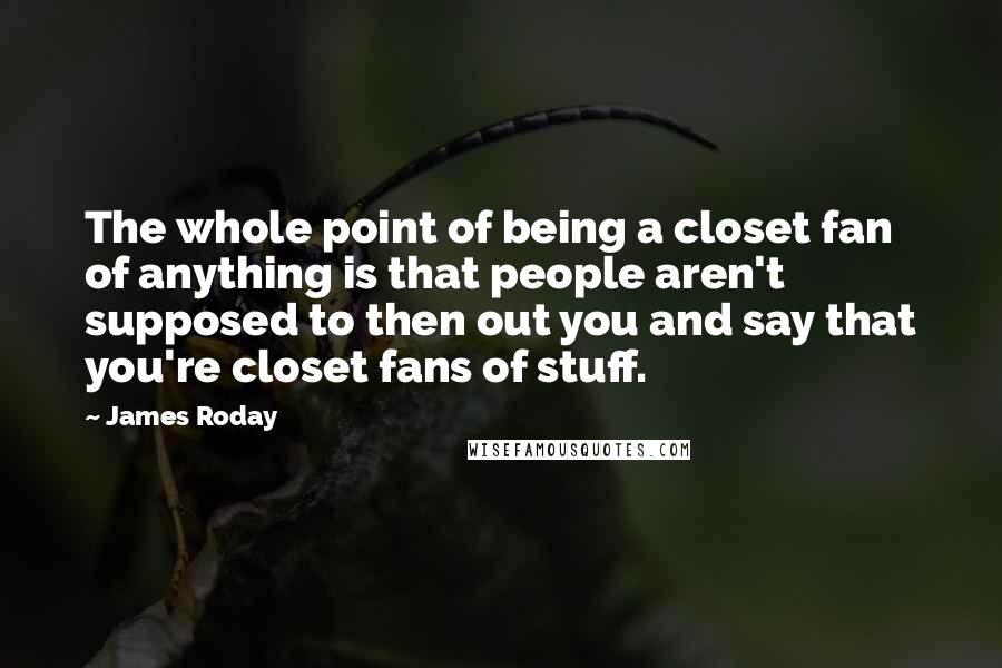 James Roday Quotes: The whole point of being a closet fan of anything is that people aren't supposed to then out you and say that you're closet fans of stuff.