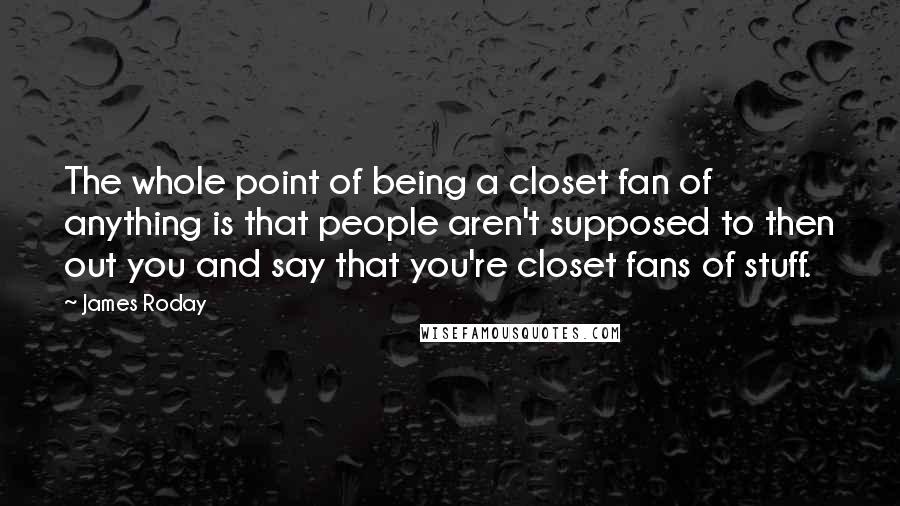 James Roday Quotes: The whole point of being a closet fan of anything is that people aren't supposed to then out you and say that you're closet fans of stuff.