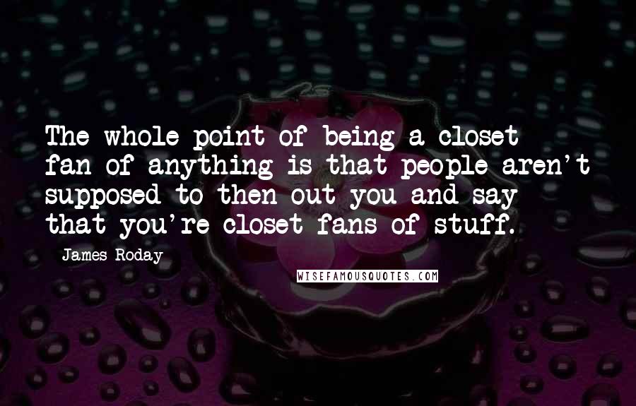 James Roday Quotes: The whole point of being a closet fan of anything is that people aren't supposed to then out you and say that you're closet fans of stuff.