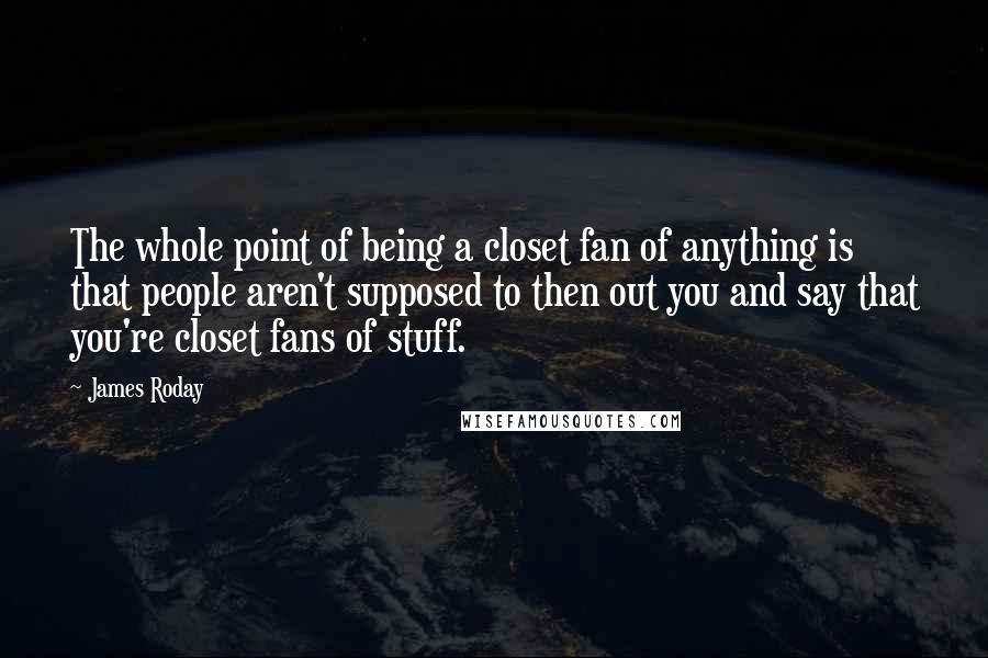 James Roday Quotes: The whole point of being a closet fan of anything is that people aren't supposed to then out you and say that you're closet fans of stuff.