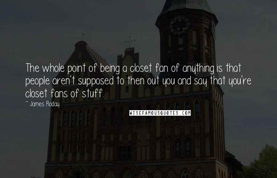 James Roday Quotes: The whole point of being a closet fan of anything is that people aren't supposed to then out you and say that you're closet fans of stuff.