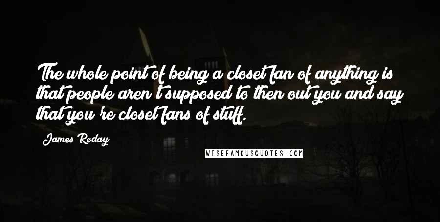 James Roday Quotes: The whole point of being a closet fan of anything is that people aren't supposed to then out you and say that you're closet fans of stuff.