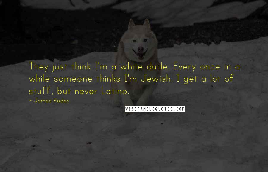 James Roday Quotes: They just think I'm a white dude. Every once in a while someone thinks I'm Jewish. I get a lot of stuff, but never Latino.