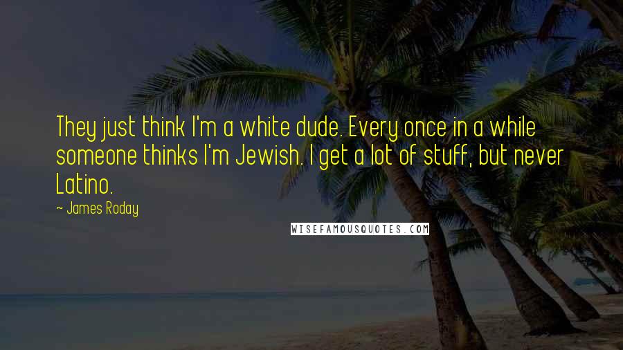 James Roday Quotes: They just think I'm a white dude. Every once in a while someone thinks I'm Jewish. I get a lot of stuff, but never Latino.
