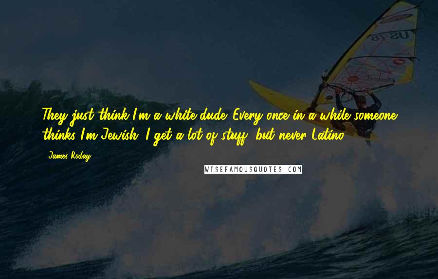 James Roday Quotes: They just think I'm a white dude. Every once in a while someone thinks I'm Jewish. I get a lot of stuff, but never Latino.