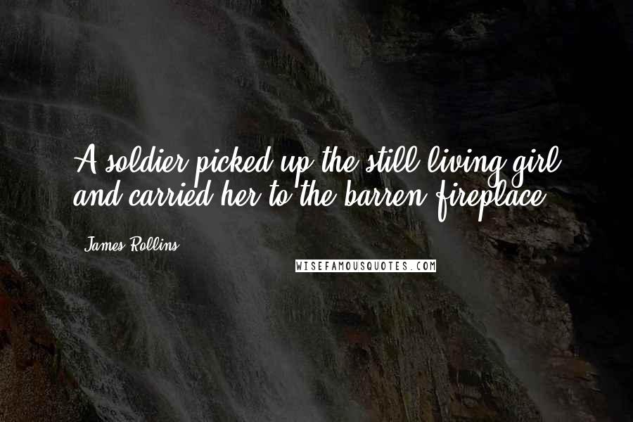 James Rollins Quotes: A soldier picked up the still-living girl and carried her to the barren fireplace.