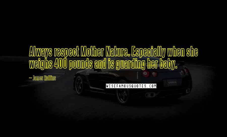 James Rollins Quotes: Always respect Mother Nature. Especially when she weighs 400 pounds and is guarding her baby.
