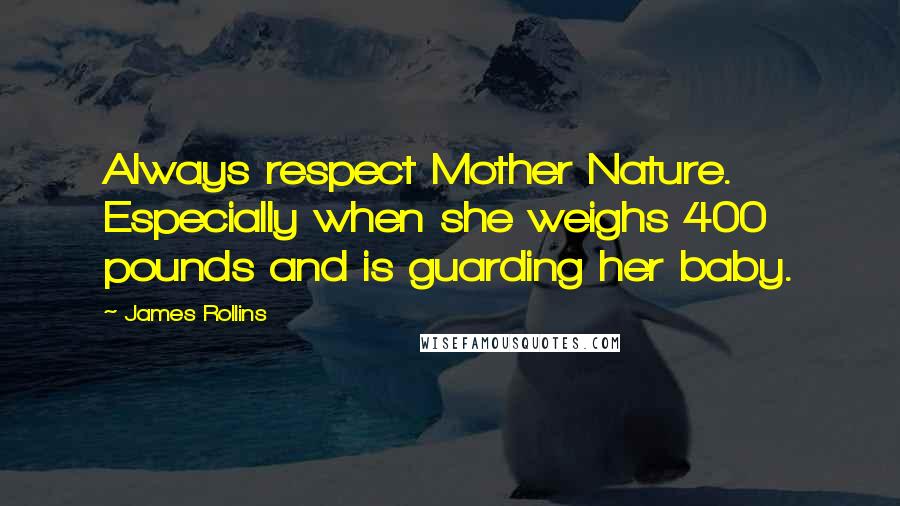 James Rollins Quotes: Always respect Mother Nature. Especially when she weighs 400 pounds and is guarding her baby.