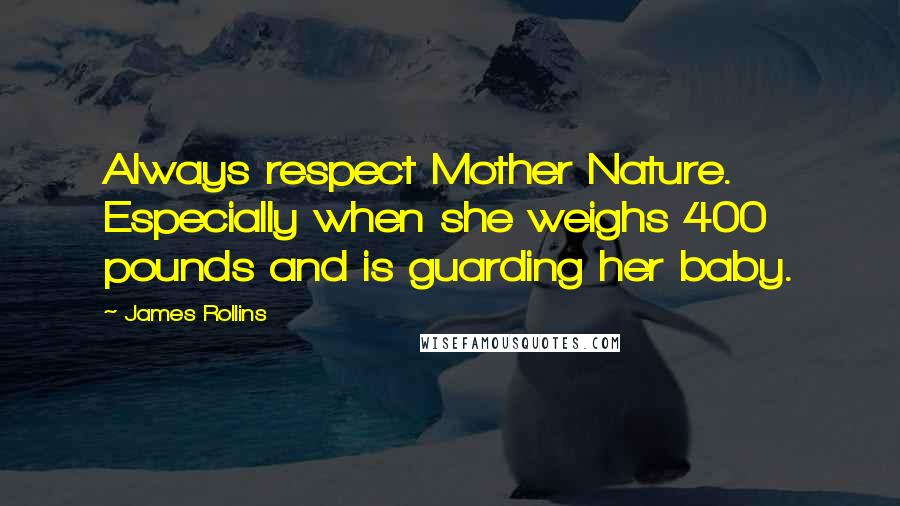 James Rollins Quotes: Always respect Mother Nature. Especially when she weighs 400 pounds and is guarding her baby.