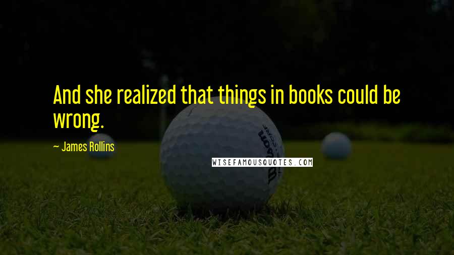 James Rollins Quotes: And she realized that things in books could be wrong.